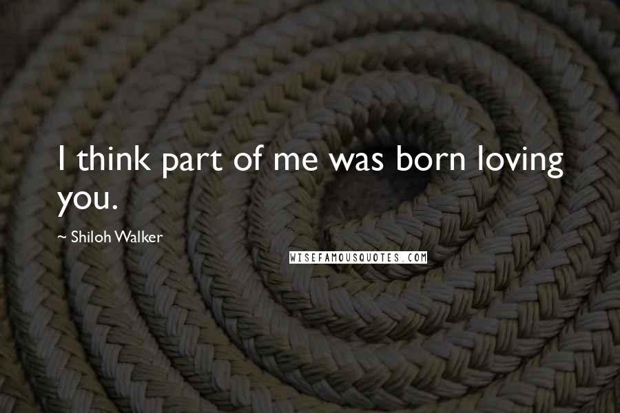 Shiloh Walker Quotes: I think part of me was born loving you.