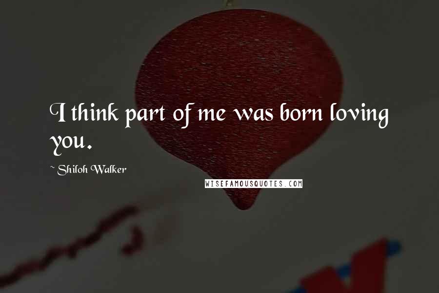 Shiloh Walker Quotes: I think part of me was born loving you.