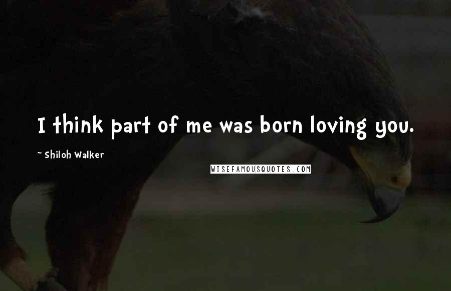 Shiloh Walker Quotes: I think part of me was born loving you.