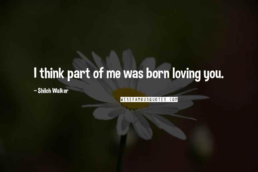 Shiloh Walker Quotes: I think part of me was born loving you.