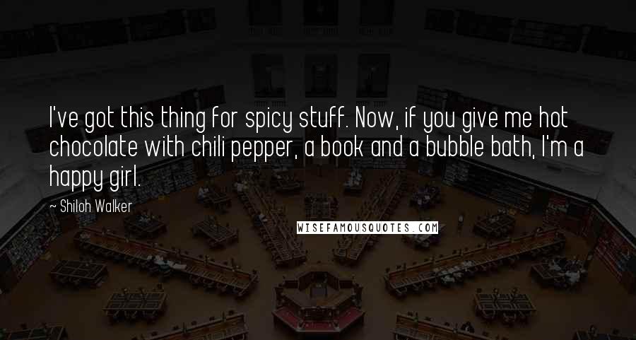 Shiloh Walker Quotes: I've got this thing for spicy stuff. Now, if you give me hot chocolate with chili pepper, a book and a bubble bath, I'm a happy girl.