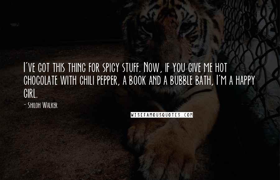 Shiloh Walker Quotes: I've got this thing for spicy stuff. Now, if you give me hot chocolate with chili pepper, a book and a bubble bath, I'm a happy girl.