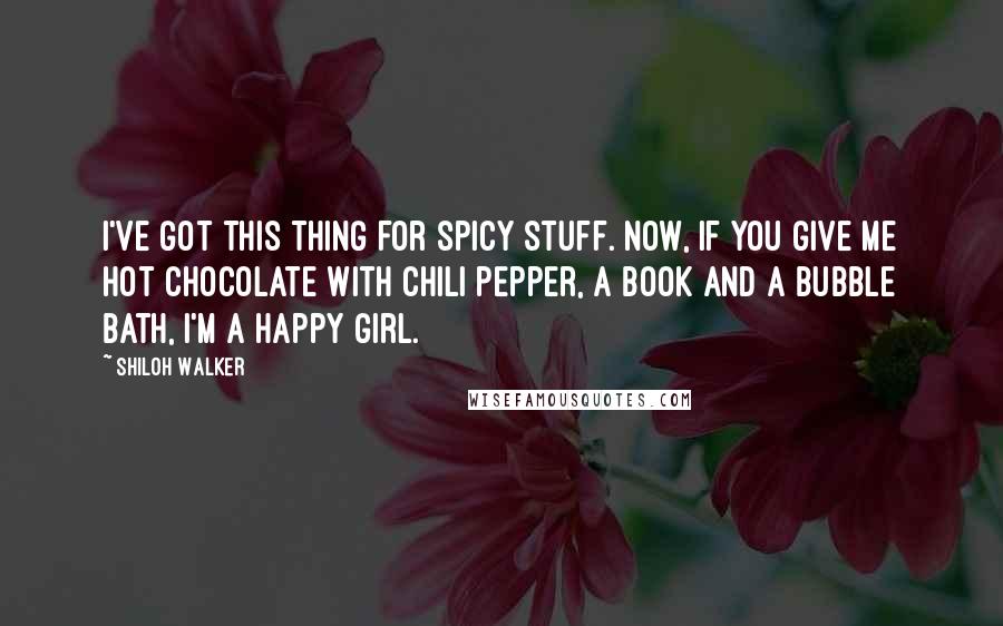 Shiloh Walker Quotes: I've got this thing for spicy stuff. Now, if you give me hot chocolate with chili pepper, a book and a bubble bath, I'm a happy girl.