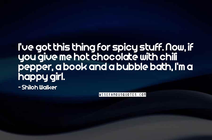 Shiloh Walker Quotes: I've got this thing for spicy stuff. Now, if you give me hot chocolate with chili pepper, a book and a bubble bath, I'm a happy girl.