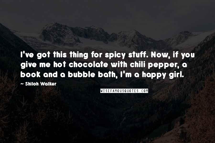 Shiloh Walker Quotes: I've got this thing for spicy stuff. Now, if you give me hot chocolate with chili pepper, a book and a bubble bath, I'm a happy girl.