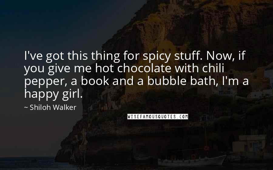 Shiloh Walker Quotes: I've got this thing for spicy stuff. Now, if you give me hot chocolate with chili pepper, a book and a bubble bath, I'm a happy girl.