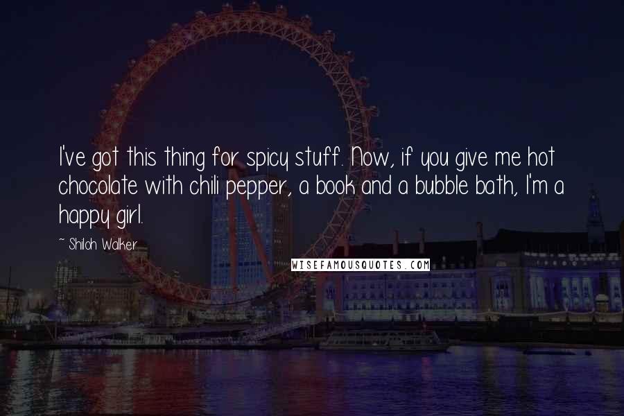 Shiloh Walker Quotes: I've got this thing for spicy stuff. Now, if you give me hot chocolate with chili pepper, a book and a bubble bath, I'm a happy girl.