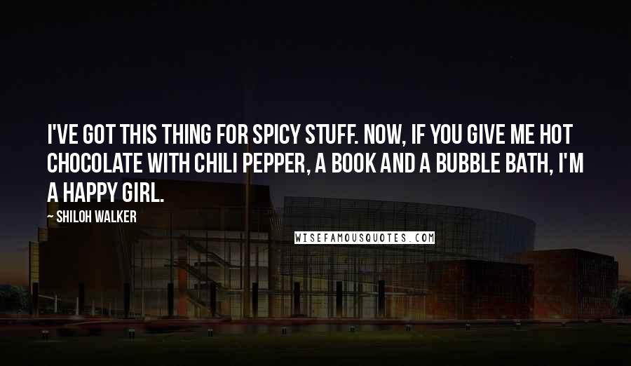 Shiloh Walker Quotes: I've got this thing for spicy stuff. Now, if you give me hot chocolate with chili pepper, a book and a bubble bath, I'm a happy girl.