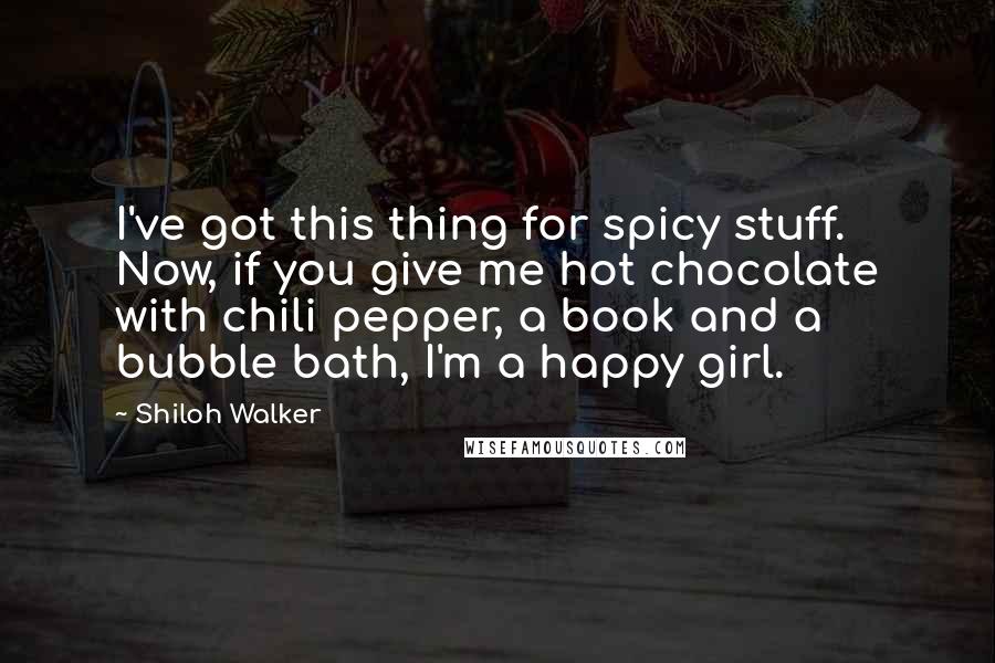 Shiloh Walker Quotes: I've got this thing for spicy stuff. Now, if you give me hot chocolate with chili pepper, a book and a bubble bath, I'm a happy girl.