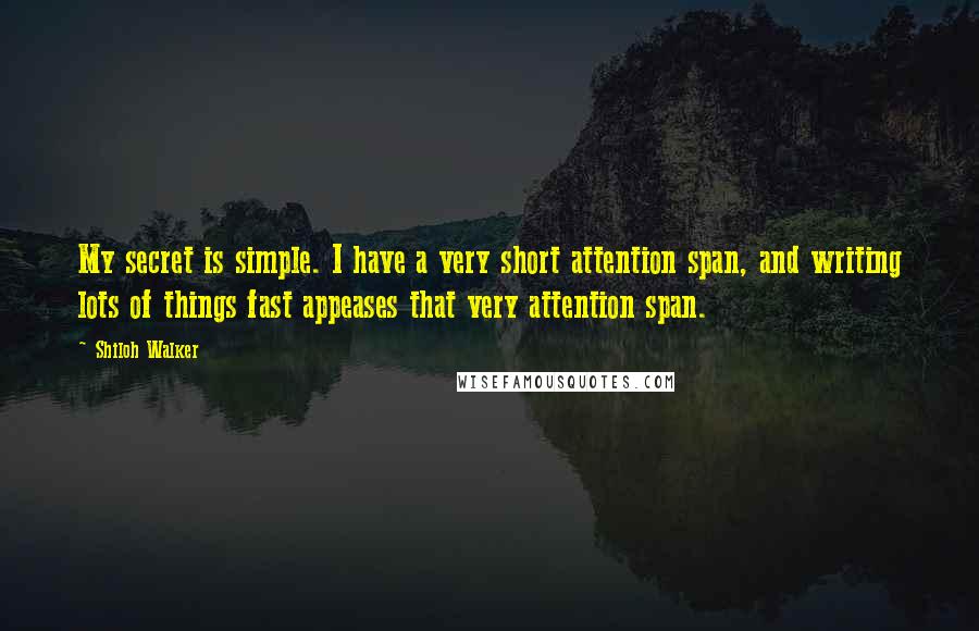 Shiloh Walker Quotes: My secret is simple. I have a very short attention span, and writing lots of things fast appeases that very attention span.