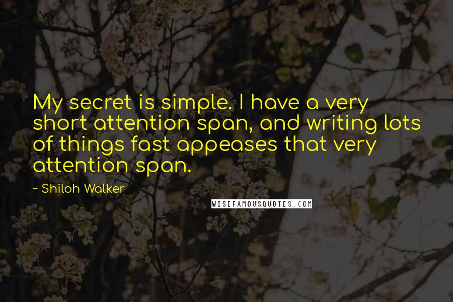 Shiloh Walker Quotes: My secret is simple. I have a very short attention span, and writing lots of things fast appeases that very attention span.