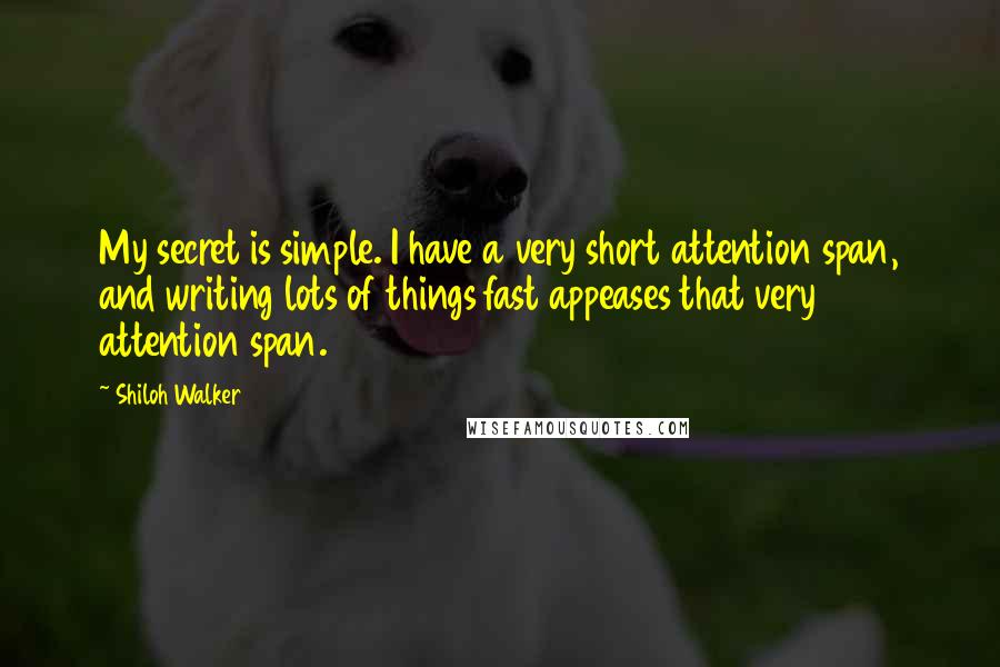 Shiloh Walker Quotes: My secret is simple. I have a very short attention span, and writing lots of things fast appeases that very attention span.