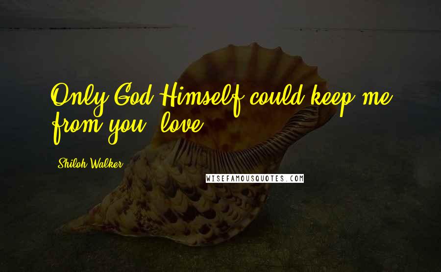 Shiloh Walker Quotes: Only God Himself could keep me from you, love.