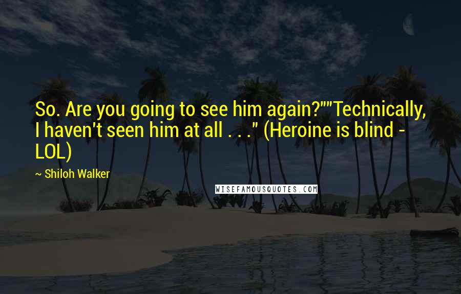 Shiloh Walker Quotes: So. Are you going to see him again?""Technically, I haven't seen him at all . . ." (Heroine is blind - LOL)