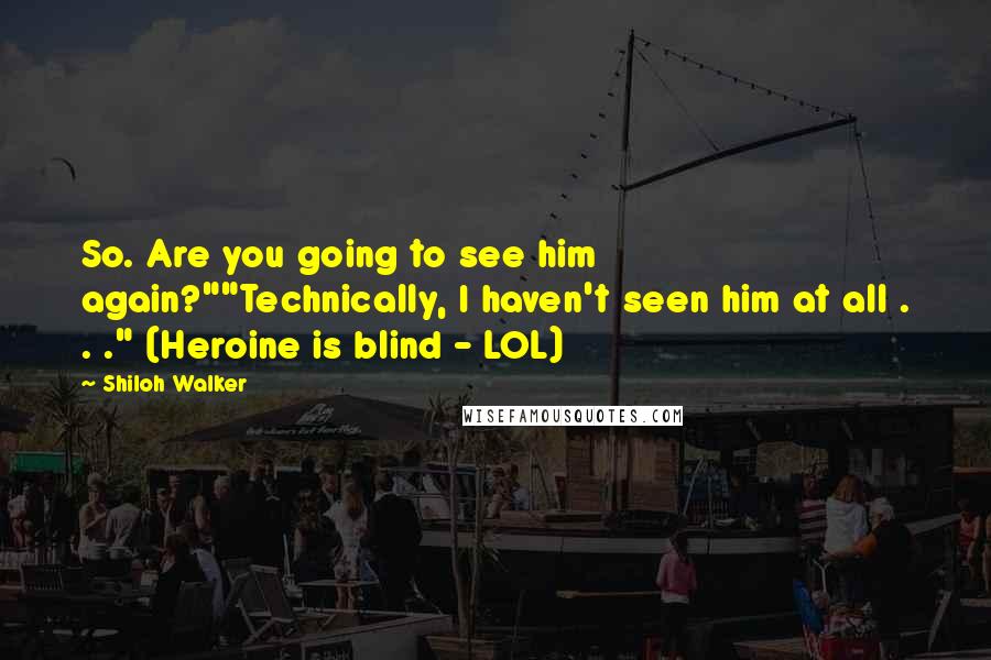 Shiloh Walker Quotes: So. Are you going to see him again?""Technically, I haven't seen him at all . . ." (Heroine is blind - LOL)