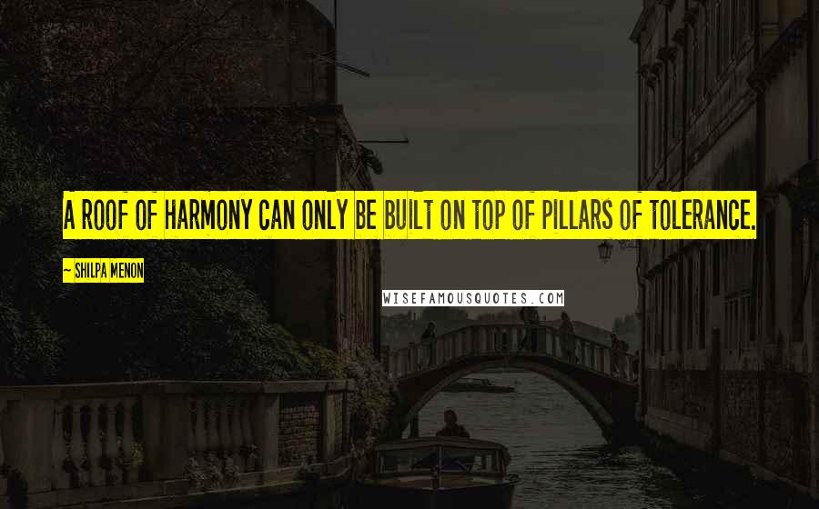 Shilpa Menon Quotes: A roof of harmony can only be built on top of pillars of tolerance.