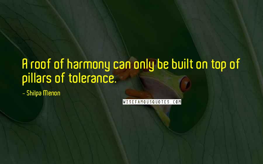 Shilpa Menon Quotes: A roof of harmony can only be built on top of pillars of tolerance.