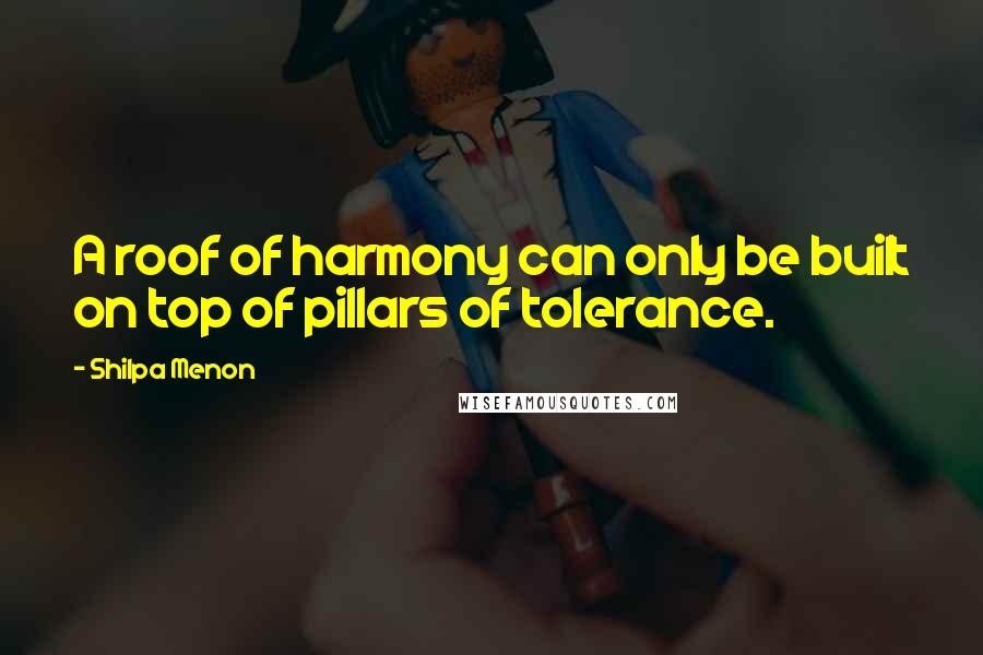 Shilpa Menon Quotes: A roof of harmony can only be built on top of pillars of tolerance.