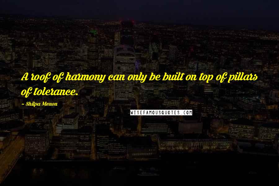 Shilpa Menon Quotes: A roof of harmony can only be built on top of pillars of tolerance.