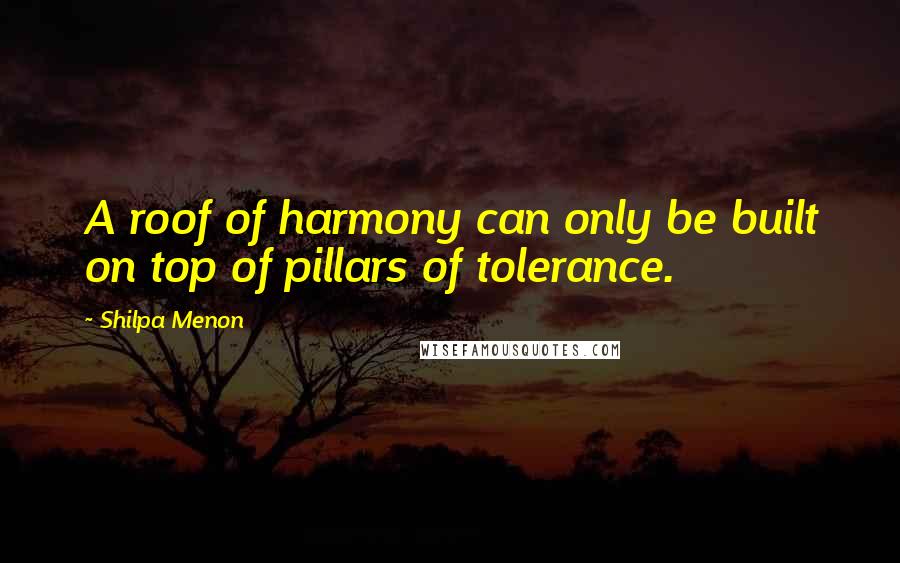 Shilpa Menon Quotes: A roof of harmony can only be built on top of pillars of tolerance.