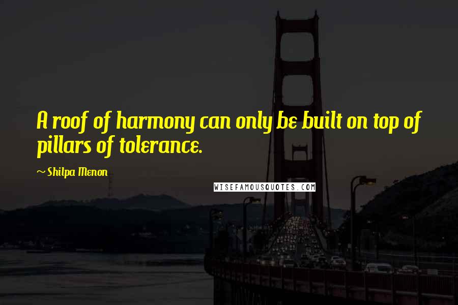 Shilpa Menon Quotes: A roof of harmony can only be built on top of pillars of tolerance.