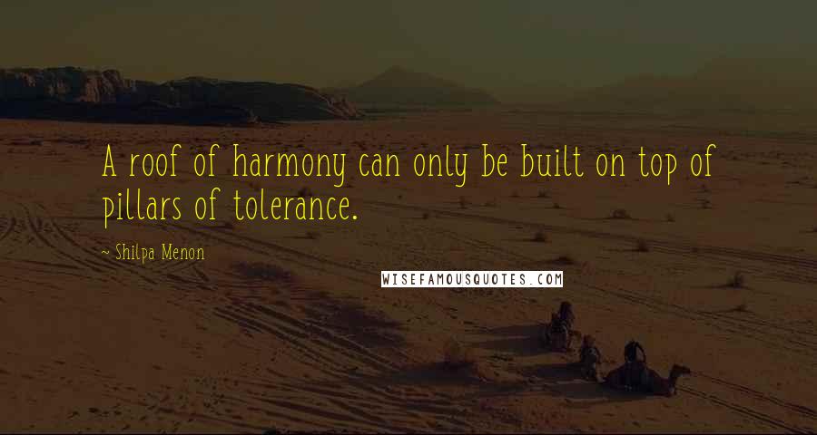 Shilpa Menon Quotes: A roof of harmony can only be built on top of pillars of tolerance.