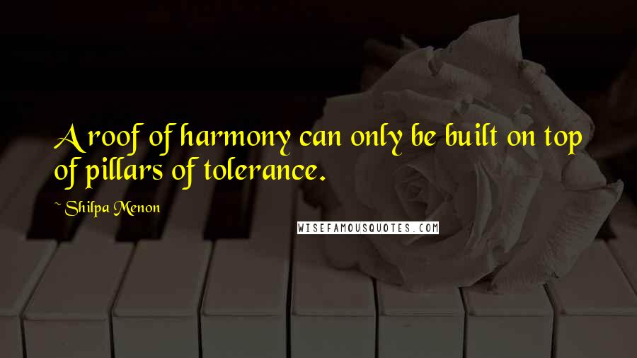 Shilpa Menon Quotes: A roof of harmony can only be built on top of pillars of tolerance.