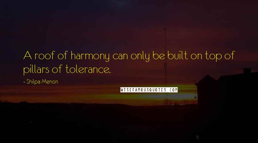 Shilpa Menon Quotes: A roof of harmony can only be built on top of pillars of tolerance.