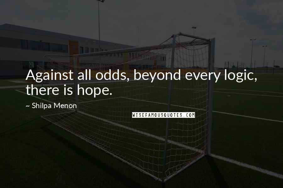 Shilpa Menon Quotes: Against all odds, beyond every logic, there is hope.