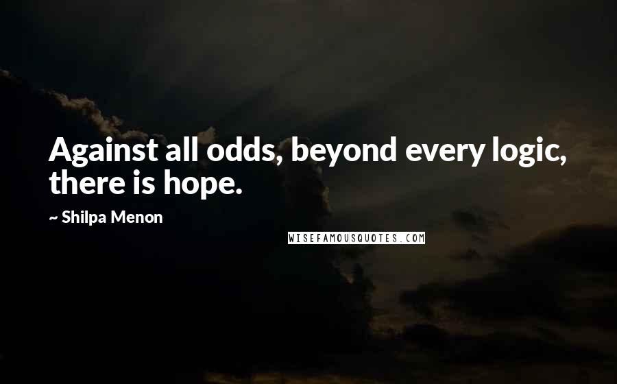 Shilpa Menon Quotes: Against all odds, beyond every logic, there is hope.