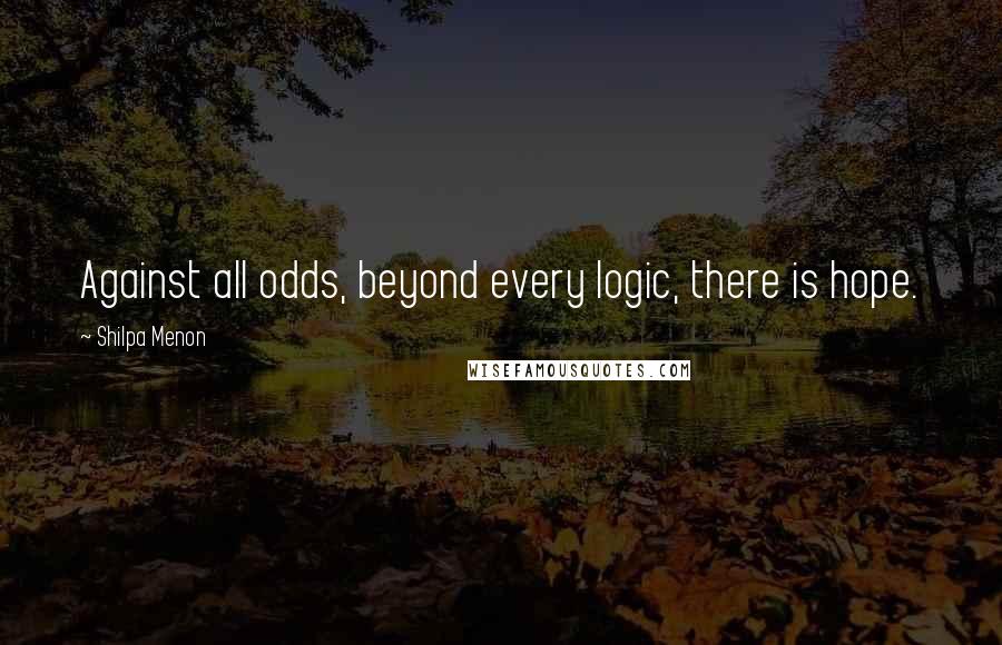 Shilpa Menon Quotes: Against all odds, beyond every logic, there is hope.