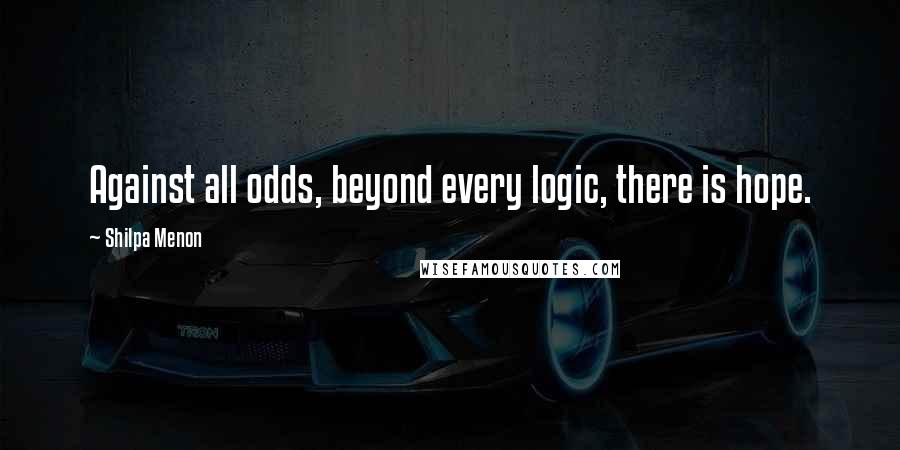 Shilpa Menon Quotes: Against all odds, beyond every logic, there is hope.