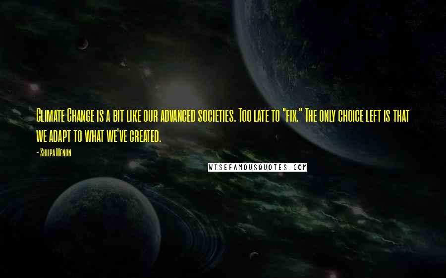 Shilpa Menon Quotes: Climate Change is a bit like our advanced societies. Too late to "fix." The only choice left is that we adapt to what we've created.
