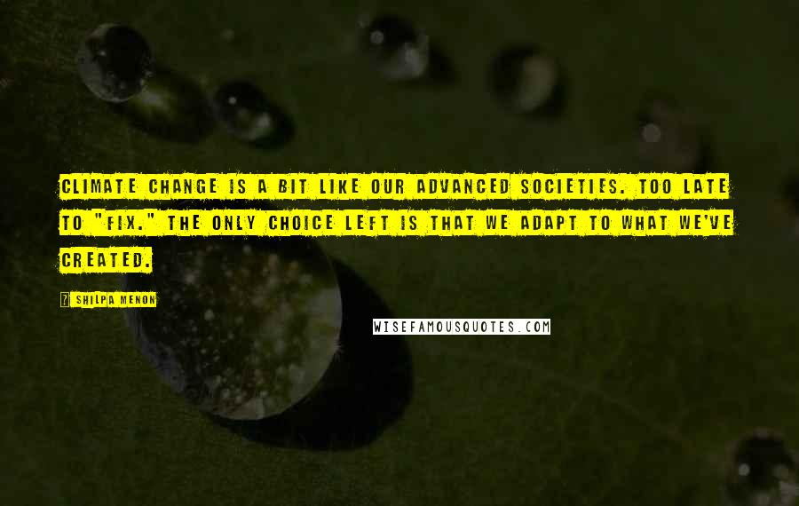 Shilpa Menon Quotes: Climate Change is a bit like our advanced societies. Too late to "fix." The only choice left is that we adapt to what we've created.