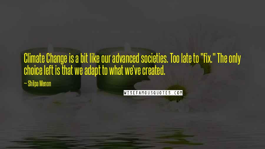 Shilpa Menon Quotes: Climate Change is a bit like our advanced societies. Too late to "fix." The only choice left is that we adapt to what we've created.