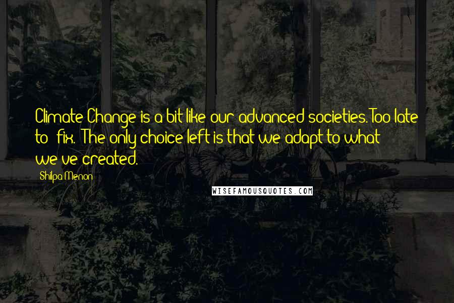 Shilpa Menon Quotes: Climate Change is a bit like our advanced societies. Too late to "fix." The only choice left is that we adapt to what we've created.