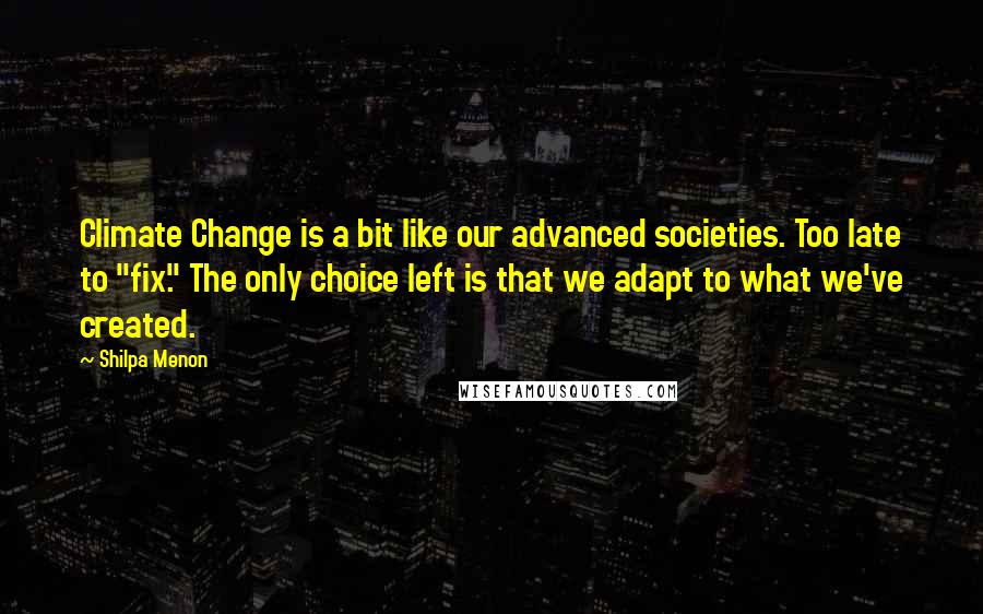 Shilpa Menon Quotes: Climate Change is a bit like our advanced societies. Too late to "fix." The only choice left is that we adapt to what we've created.