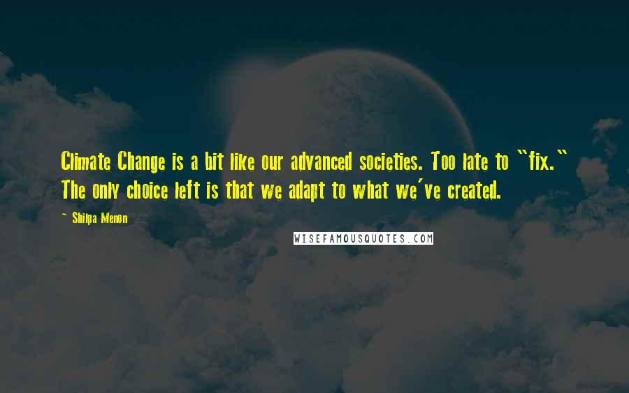 Shilpa Menon Quotes: Climate Change is a bit like our advanced societies. Too late to "fix." The only choice left is that we adapt to what we've created.