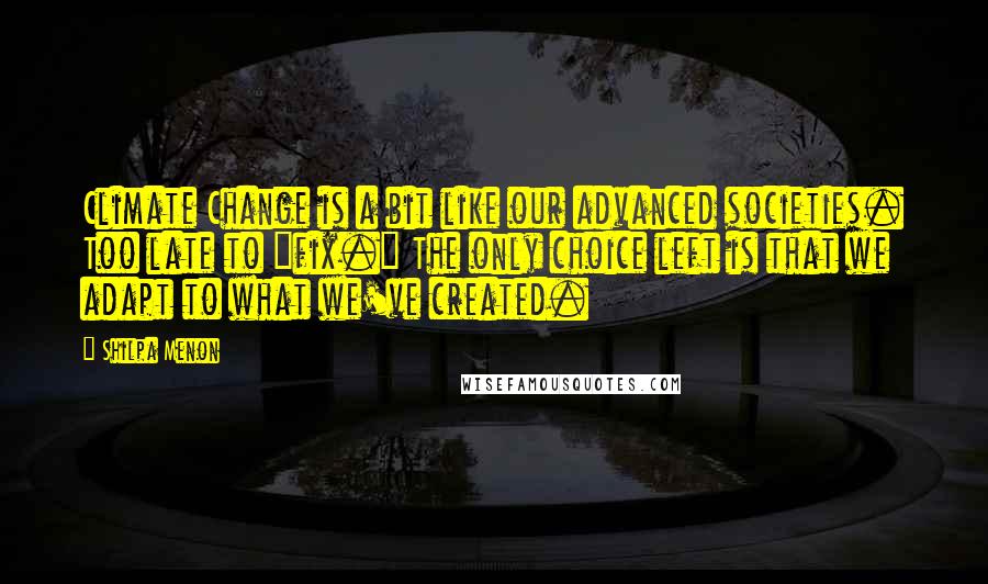 Shilpa Menon Quotes: Climate Change is a bit like our advanced societies. Too late to "fix." The only choice left is that we adapt to what we've created.