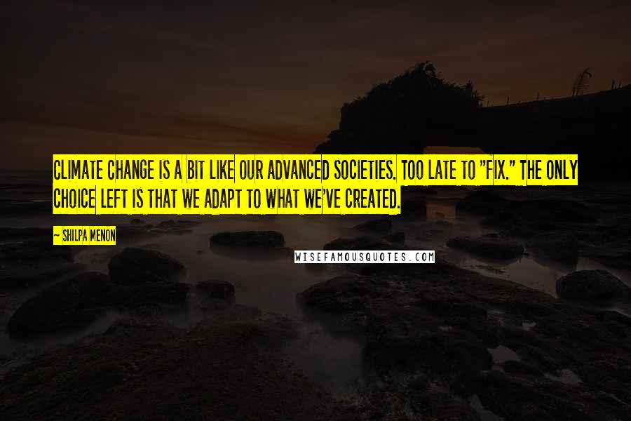 Shilpa Menon Quotes: Climate Change is a bit like our advanced societies. Too late to "fix." The only choice left is that we adapt to what we've created.