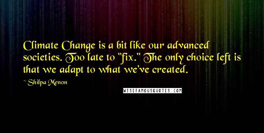 Shilpa Menon Quotes: Climate Change is a bit like our advanced societies. Too late to "fix." The only choice left is that we adapt to what we've created.