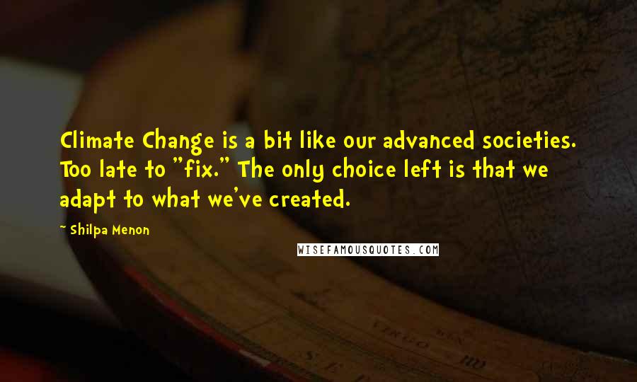 Shilpa Menon Quotes: Climate Change is a bit like our advanced societies. Too late to "fix." The only choice left is that we adapt to what we've created.