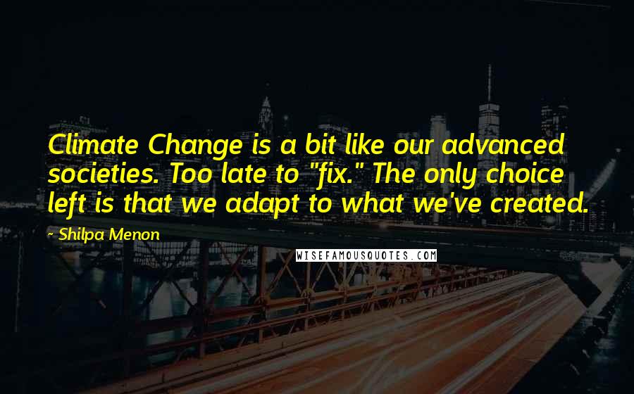 Shilpa Menon Quotes: Climate Change is a bit like our advanced societies. Too late to "fix." The only choice left is that we adapt to what we've created.