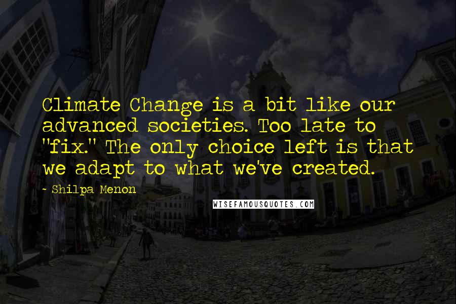 Shilpa Menon Quotes: Climate Change is a bit like our advanced societies. Too late to "fix." The only choice left is that we adapt to what we've created.