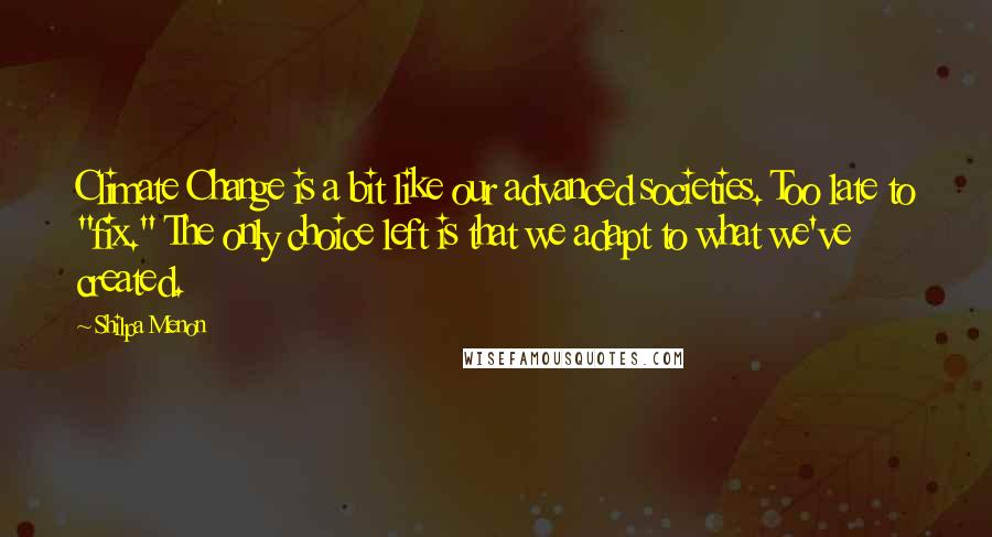 Shilpa Menon Quotes: Climate Change is a bit like our advanced societies. Too late to "fix." The only choice left is that we adapt to what we've created.