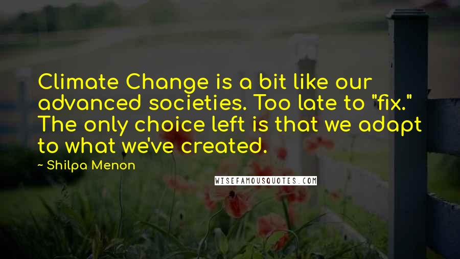 Shilpa Menon Quotes: Climate Change is a bit like our advanced societies. Too late to "fix." The only choice left is that we adapt to what we've created.