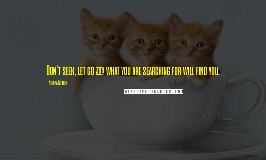 Shilpa Menon Quotes: Don't seek, let go & what you are searching for will find you.