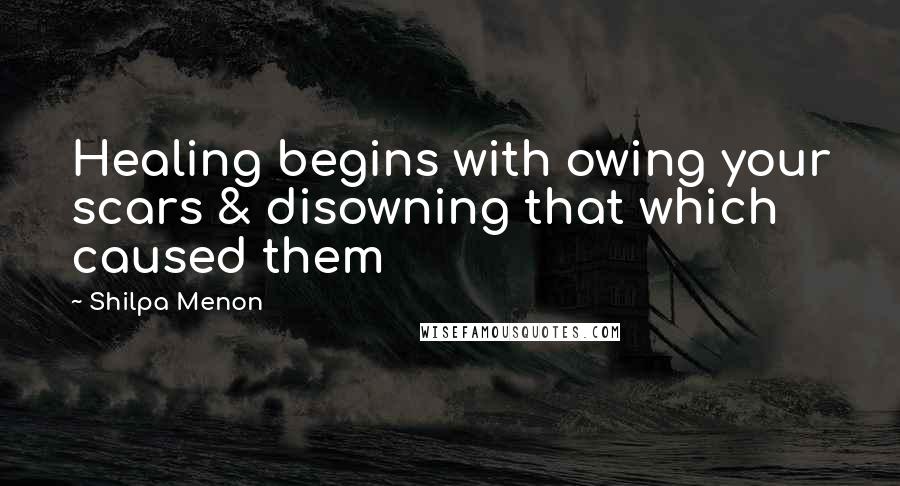 Shilpa Menon Quotes: Healing begins with owing your scars & disowning that which caused them