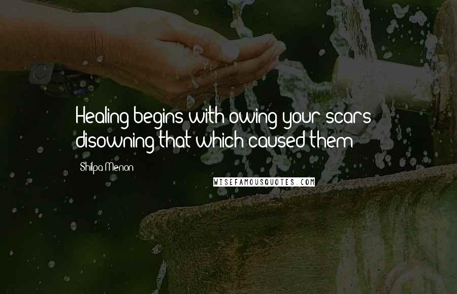 Shilpa Menon Quotes: Healing begins with owing your scars & disowning that which caused them