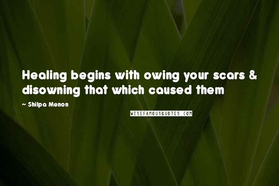 Shilpa Menon Quotes: Healing begins with owing your scars & disowning that which caused them